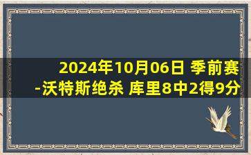 2024年10月06日 季前赛-沃特斯绝杀 库里8中2得9分 哈登13+8  勇士险胜快船